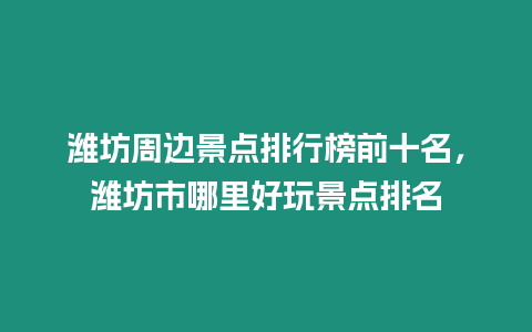 濰坊周邊景點排行榜前十名，濰坊市哪里好玩景點排名