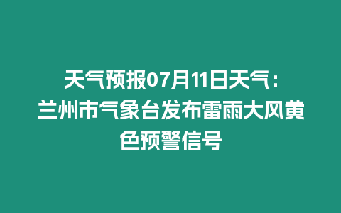 天氣預報07月11日天氣：蘭州市氣象臺發布雷雨大風黃色預警信號