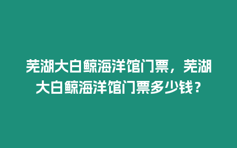 蕪湖大白鯨海洋館門票，蕪湖大白鯨海洋館門票多少錢？