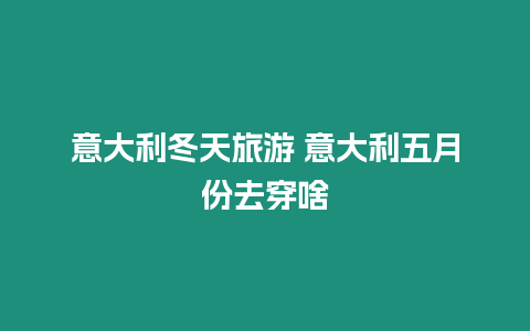 意大利冬天旅游 意大利五月份去穿啥