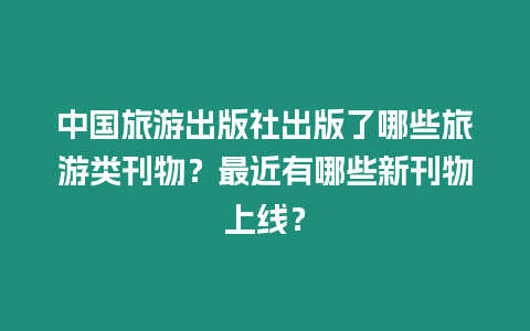 中國旅游出版社出版了哪些旅游類刊物？最近有哪些新刊物上線？