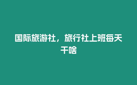 國際旅游社，旅行社上班每天干啥