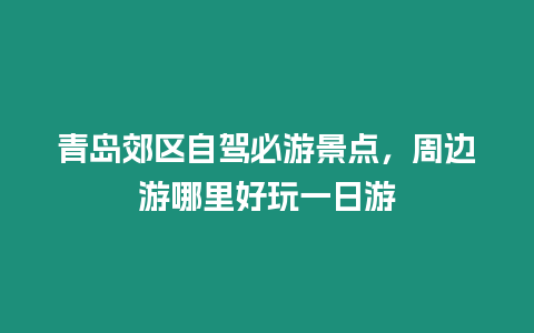 青島郊區(qū)自駕必游景點，周邊游哪里好玩一日游