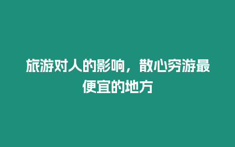 旅游對人的影響，散心窮游最便宜的地方