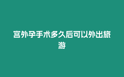 宮外孕手術多久后可以外出旅游