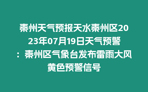 秦州天氣預報天水秦州區2023年07月19日天氣預警：秦州區氣象臺發布雷雨大風黃色預警信號