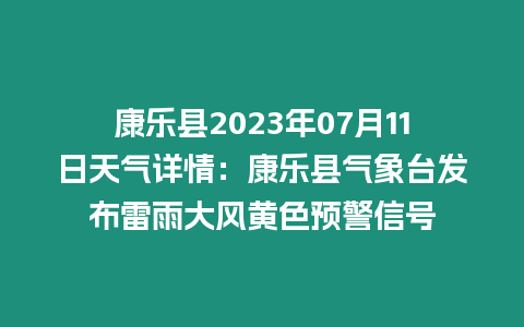 康樂(lè)縣2023年07月11日天氣詳情：康樂(lè)縣氣象臺(tái)發(fā)布雷雨大風(fēng)黃色預(yù)警信號(hào)