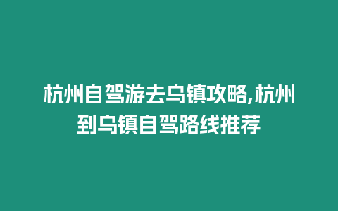 杭州自駕游去烏鎮攻略,杭州到烏鎮自駕路線推薦