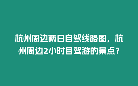 杭州周邊兩日自駕線路圖，杭州周邊2小時自駕游的景點？