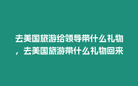 去美國(guó)旅游給領(lǐng)導(dǎo)帶什么禮物，去美國(guó)旅游帶什么禮物回來