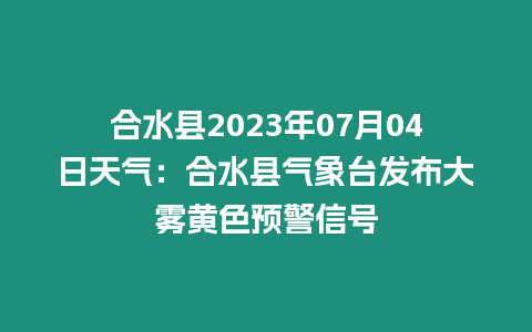 合水縣2023年07月04日天氣：合水縣氣象臺發布大霧黃色預警信號