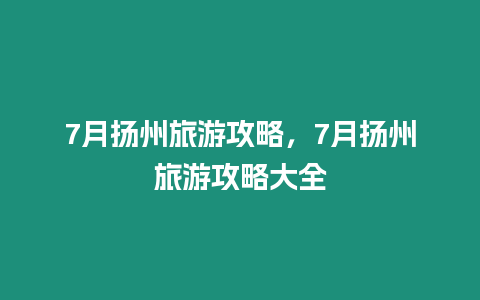 7月揚州旅游攻略，7月揚州旅游攻略大全