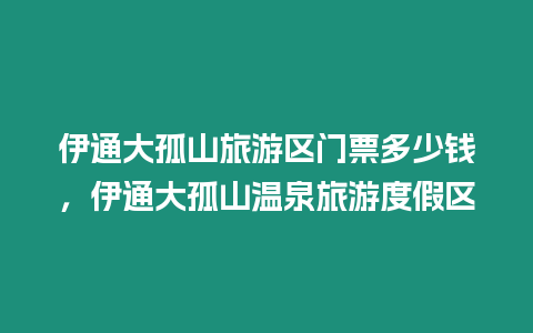 伊通大孤山旅游區門票多少錢，伊通大孤山溫泉旅游度假區