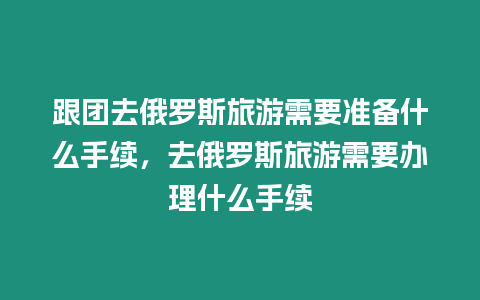 跟團去俄羅斯旅游需要準備什么手續，去俄羅斯旅游需要辦理什么手續