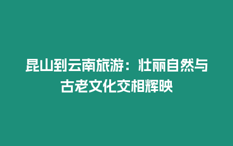 昆山到云南旅游：壯麗自然與古老文化交相輝映