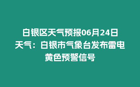 白銀區(qū)天氣預(yù)報(bào)06月24日天氣：白銀市氣象臺(tái)發(fā)布雷電黃色預(yù)警信號(hào)