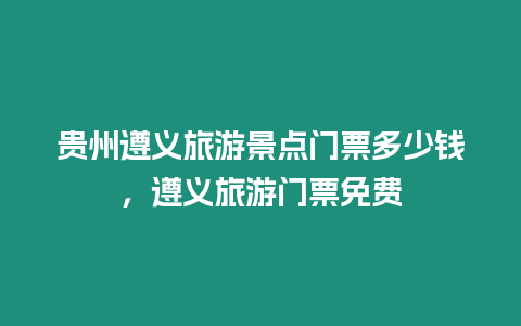 貴州遵義旅游景點門票多少錢，遵義旅游門票免費