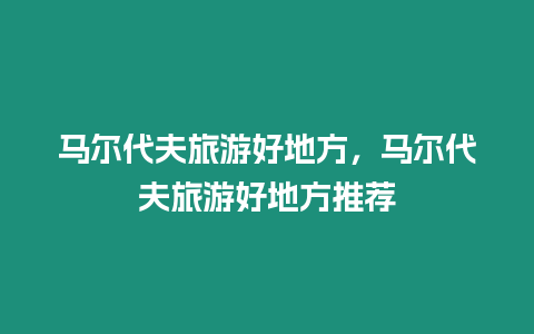 馬爾代夫旅游好地方，馬爾代夫旅游好地方推薦