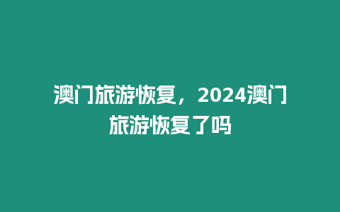 澳門旅游恢復，2024澳門旅游恢復了嗎