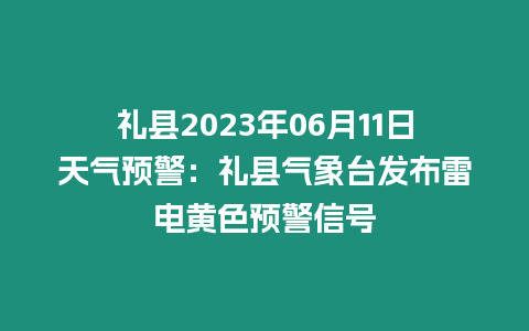 禮縣2023年06月11日天氣預(yù)警：禮縣氣象臺發(fā)布雷電黃色預(yù)警信號