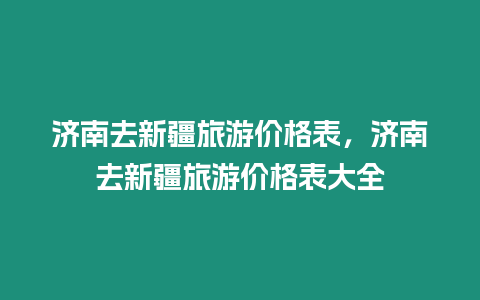 濟南去新疆旅游價格表，濟南去新疆旅游價格表大全