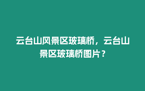 云臺山風景區玻璃橋，云臺山景區玻璃橋圖片？