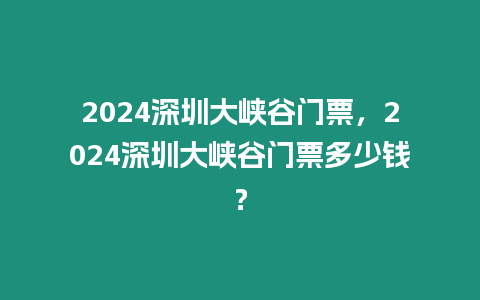 2024深圳大峽谷門票，2024深圳大峽谷門票多少錢？