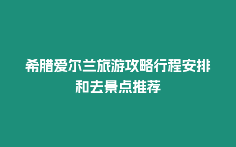 希臘愛爾蘭旅游攻略行程安排和去景點推薦