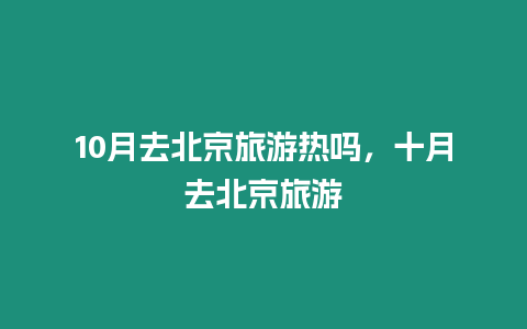 10月去北京旅游熱嗎，十月去北京旅游