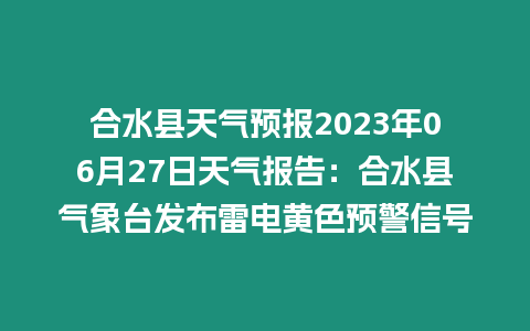 合水縣天氣預報2023年06月27日天氣報告：合水縣氣象臺發布雷電黃色預警信號