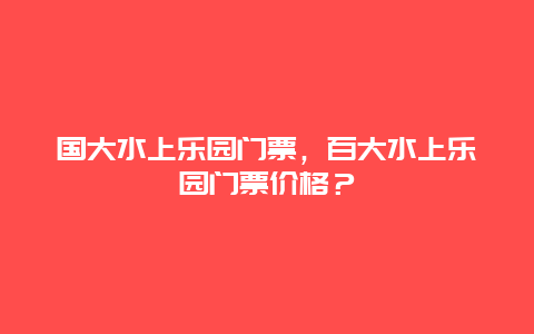 國大水上樂園門票，百大水上樂園門票價格？