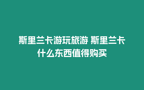 斯里蘭卡游玩旅游 斯里蘭卡什么東西值得購買