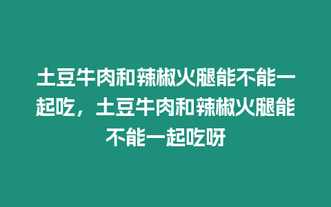 土豆牛肉和辣椒火腿能不能一起吃，土豆牛肉和辣椒火腿能不能一起吃呀