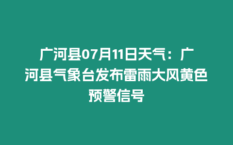 廣河縣07月11日天氣：廣河縣氣象臺發布雷雨大風黃色預警信號