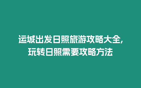 運(yùn)城出發(fā)日照旅游攻略大全,玩轉(zhuǎn)日照需要攻略方法