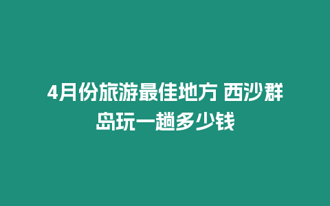 4月份旅游最佳地方 西沙群島玩一趟多少錢