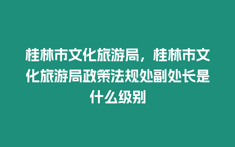 桂林市文化旅游局，桂林市文化旅游局政策法規(guī)處副處長是什么級別