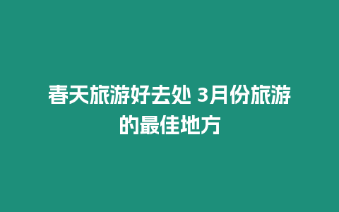 春天旅游好去處 3月份旅游的最佳地方