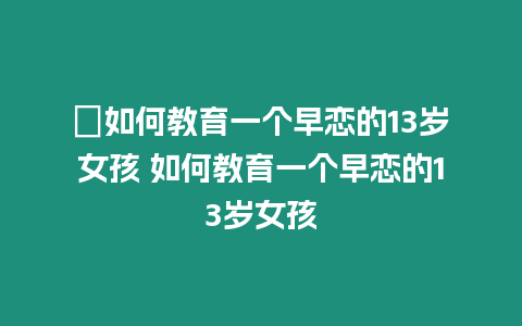 ?如何教育一個早戀的13歲女孩 如何教育一個早戀的13歲女孩