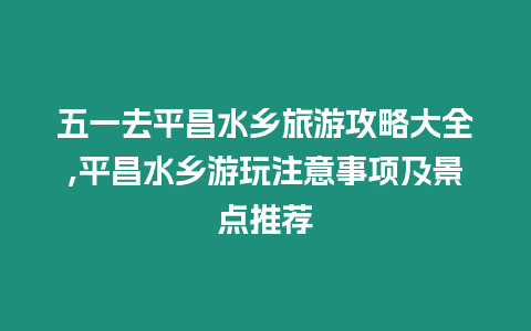 五一去平昌水鄉(xiāng)旅游攻略大全,平昌水鄉(xiāng)游玩注意事項(xiàng)及景點(diǎn)推薦