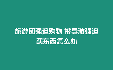 旅游團強迫購物 被導游強迫買東西怎么辦