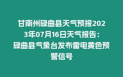 甘南州碌曲縣天氣預報2023年07月16日天氣報告：碌曲縣氣象臺發(fā)布雷電黃色預警信號