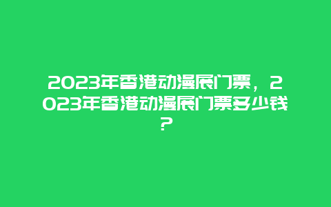 2024年香港動漫展門票，2024年香港動漫展門票多少錢？