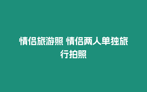 情侶旅游照 情侶兩人單獨旅行拍照