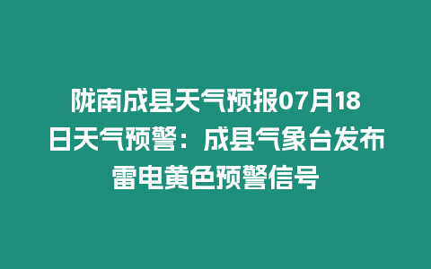 隴南成縣天氣預報07月18日天氣預警：成縣氣象臺發布雷電黃色預警信號