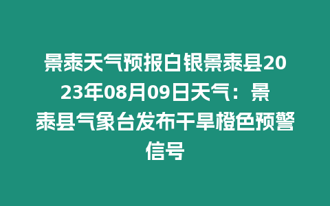 景泰天氣預報白銀景泰縣2023年08月09日天氣：景泰縣氣象臺發布干旱橙色預警信號