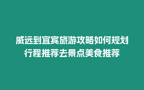 威遠(yuǎn)到宜賓旅游攻略如何規(guī)劃行程推薦去景點美食推薦