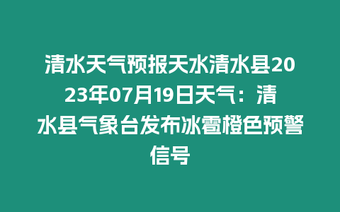 清水天氣預報天水清水縣2023年07月19日天氣：清水縣氣象臺發布冰雹橙色預警信號