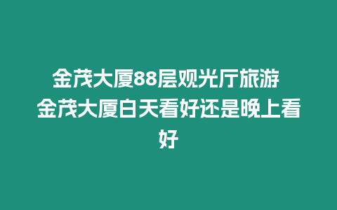 金茂大廈88層觀光廳旅游 金茂大廈白天看好還是晚上看好