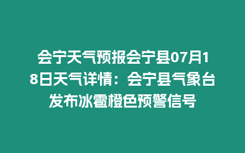 會寧天氣預報會寧縣07月18日天氣詳情：會寧縣氣象臺發布冰雹橙色預警信號